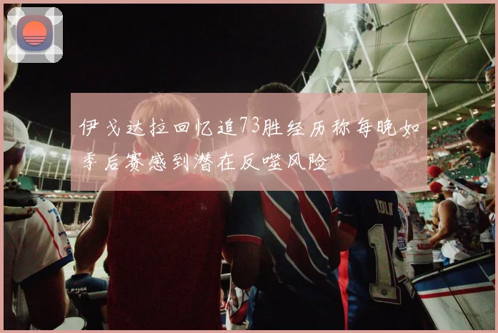 伊戈达拉回忆追73胜经历称每晚如季后赛感到潜在反噬风险