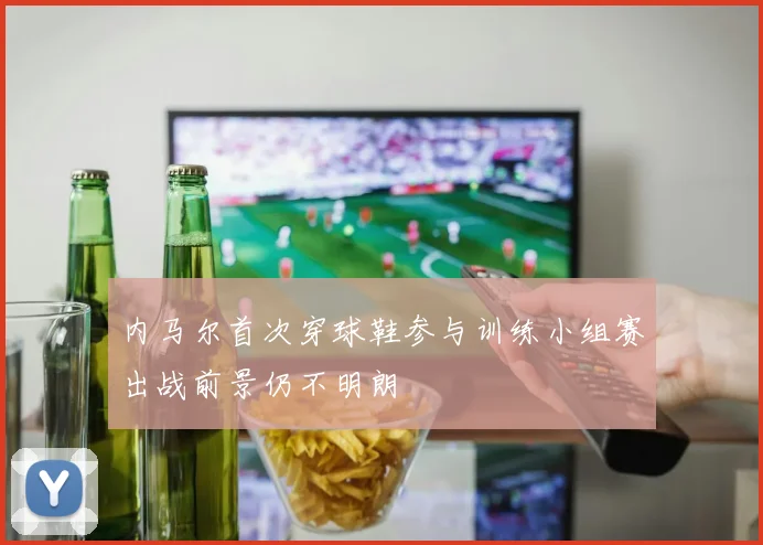 内马尔首次穿球鞋参与训练小组赛出战前景仍不明朗