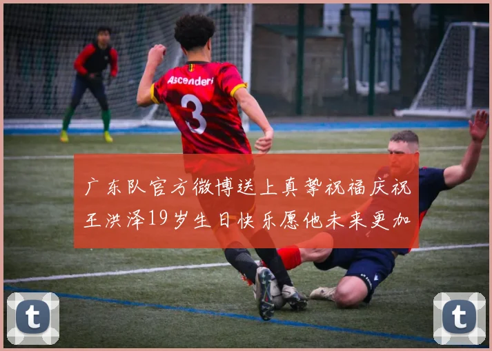 广东队官方微博送上真挚祝福庆祝王洪泽19岁生日快乐愿他未来更加辉煌