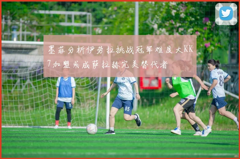 墨菲分析伊劳拉挑战冠军难度大KK7加盟或成萨拉赫完美替代者