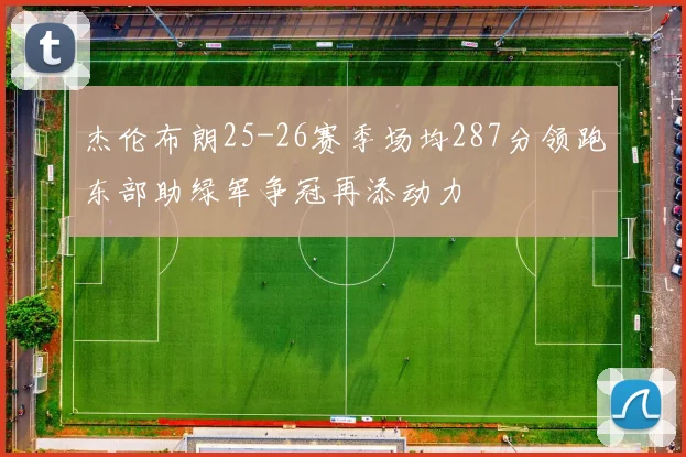 杰伦布朗25-26赛季场均287分领跑东部助绿军争冠再添动力