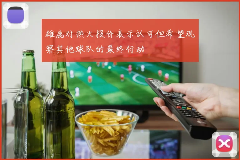 雄鹿对热火报价表示认可但希望观察其他球队的最终行动