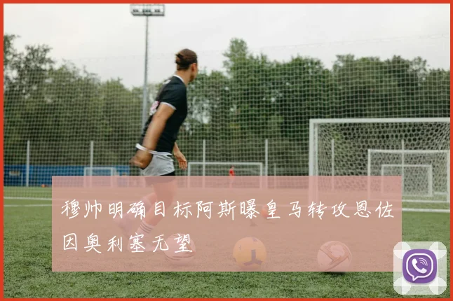 穆帅明确目标阿斯曝皇马转攻恩佐因奥利塞无望