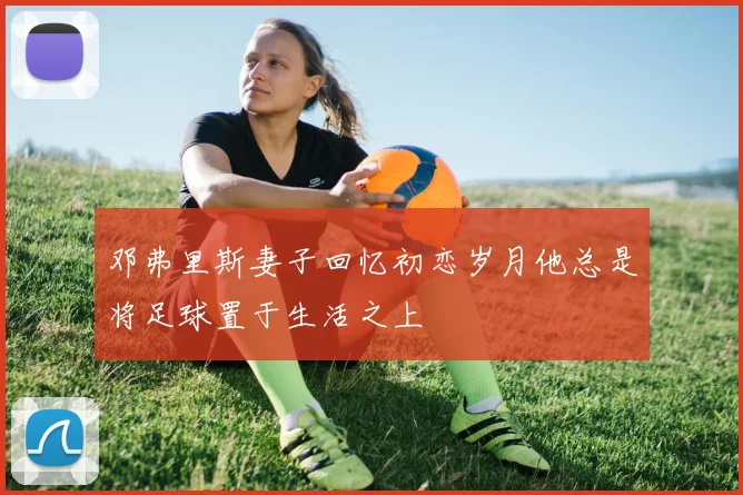 邓弗里斯妻子回忆初恋岁月他总是将足球置于生活之上