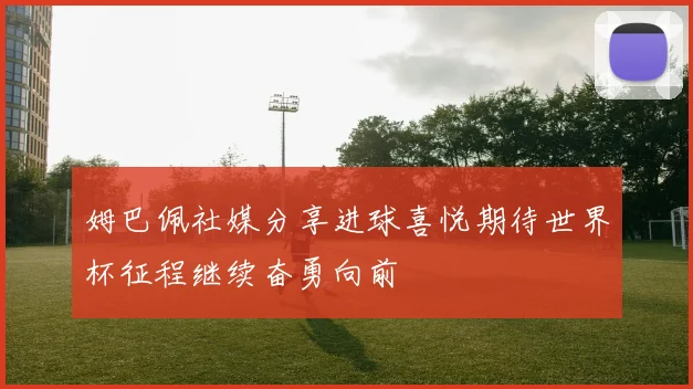 姆巴佩社媒分享进球喜悦期待世界杯征程继续奋勇向前