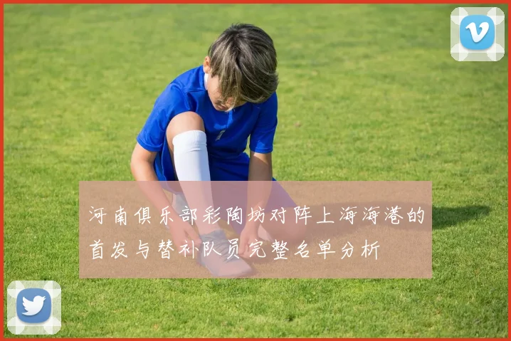 河南俱乐部彩陶坊对阵上海海港的首发与替补队员完整名单分析