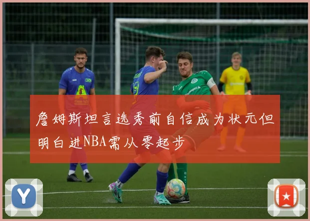 詹姆斯坦言选秀前自信成为状元但明白进NBA需从零起步