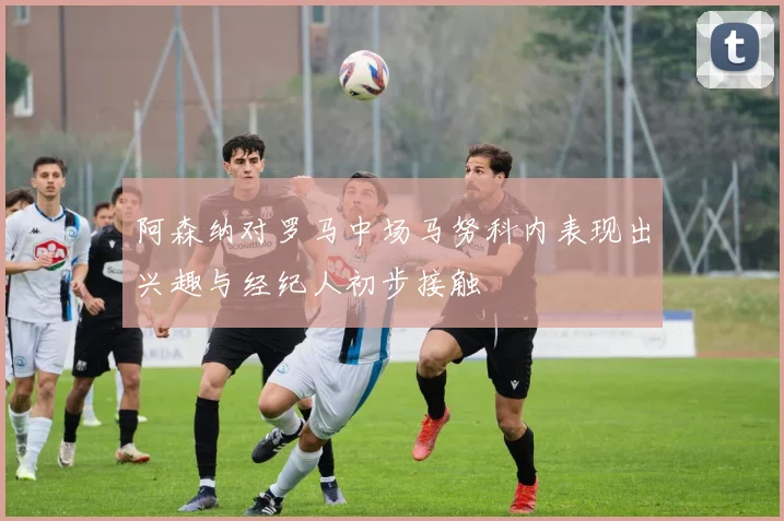 阿森纳对罗马中场马努科内表现出兴趣与经纪人初步接触
