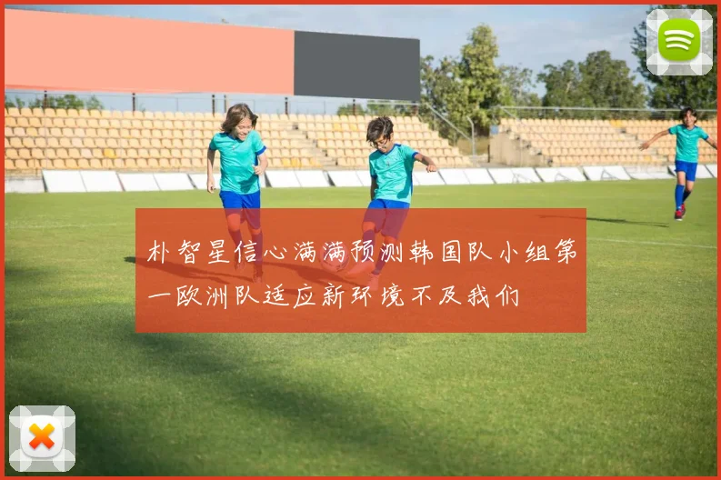 朴智星信心满满预测韩国队小组第一欧洲队适应新环境不及我们