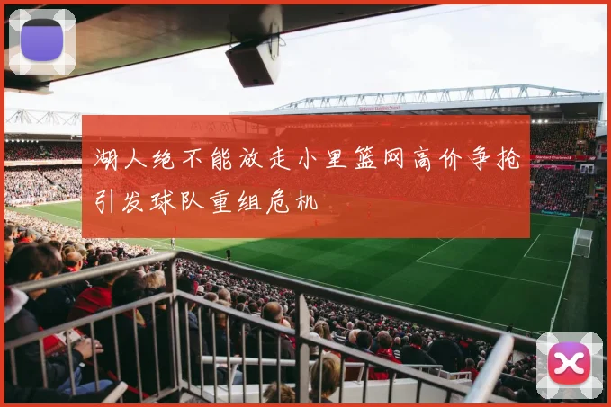 湖人绝不能放走小里篮网高价争抢引发球队重组危机