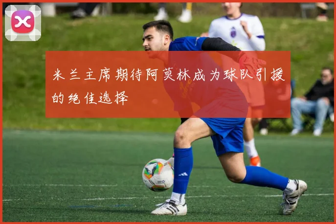 米兰主席期待阿莫林成为球队引援的绝佳选择